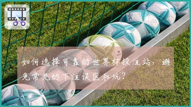 如何选择可靠的世界杯投注站，避免常见的下注误区和坑？
