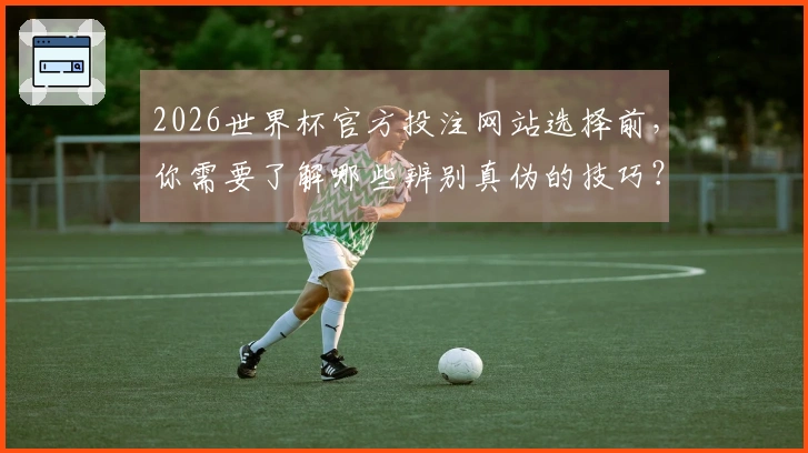 2026世界杯官方投注网站选择前，你需要了解哪些辨别真伪的技巧？
