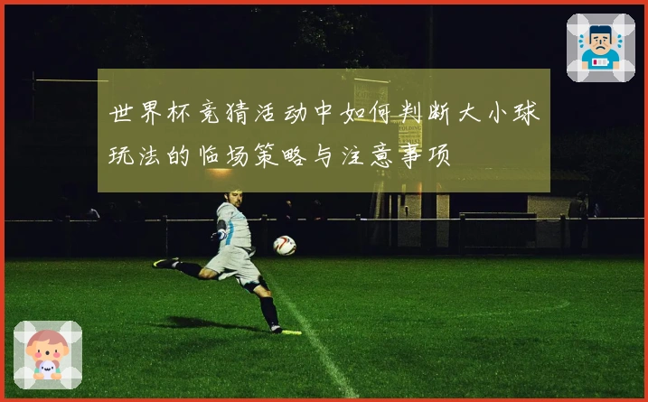 世界杯竞猜活动中如何判断大小球玩法的临场策略与注意事项