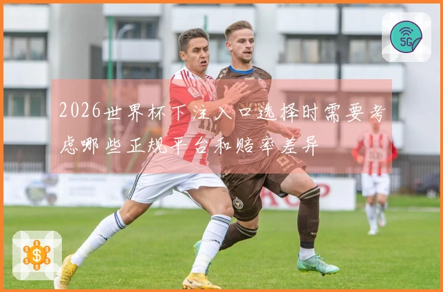 2026世界杯下注入口选择时需要考虑哪些正规平台和赔率差异