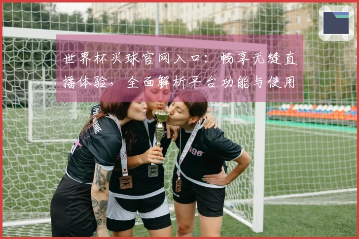 世界杯买球官网入口：畅享无缝直播体验，全面解析平台功能与使用感受