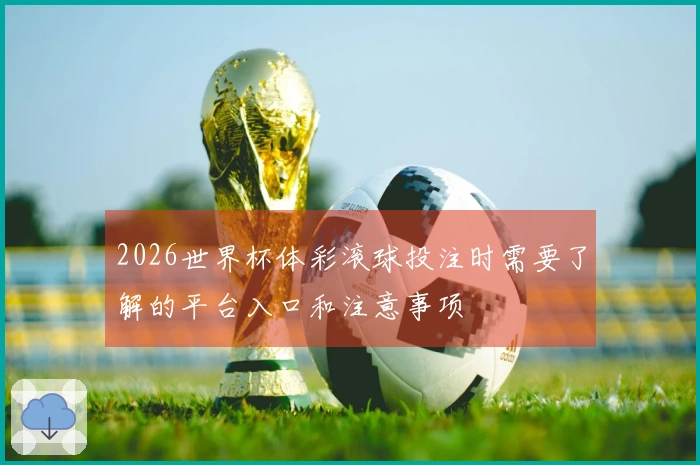 2026世界杯体彩滚球投注时需要了解的平台入口和注意事项
