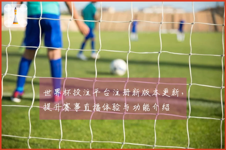 世界杯投注平台注册新版本更新,提升赛事直播体验与功能介绍