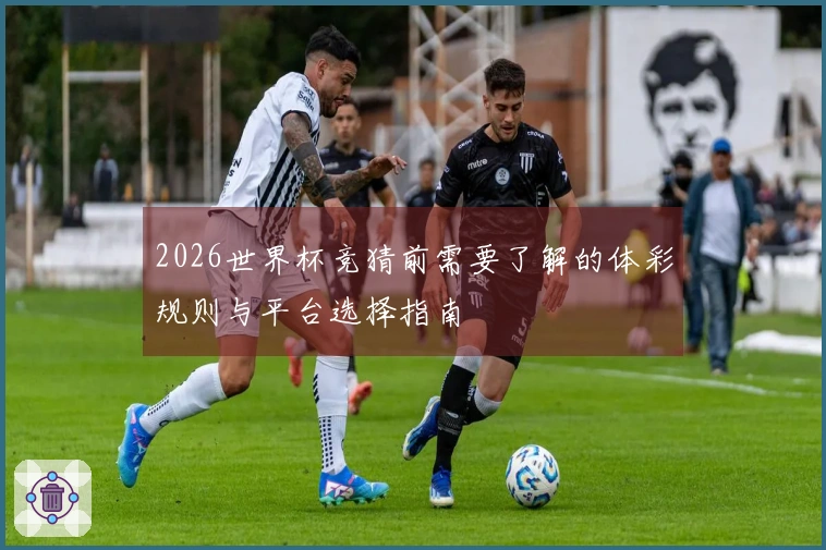 2026世界杯竞猜前需要了解的体彩规则与平台选择指南