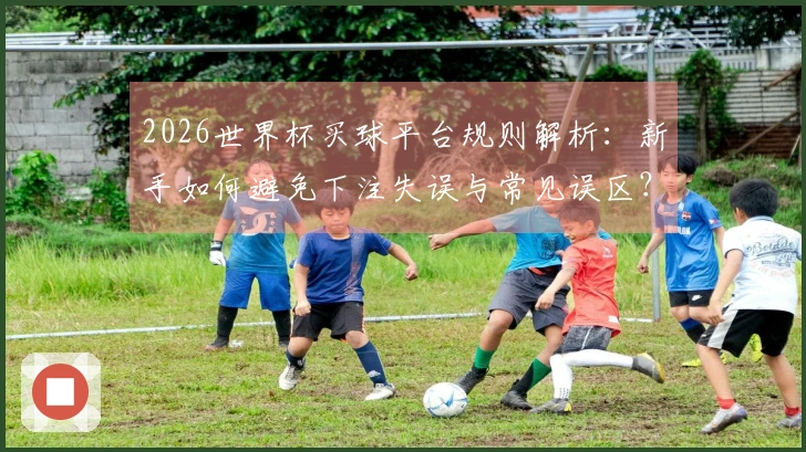 2026世界杯买球平台规则解析：新手如何避免下注失误与常见误区？