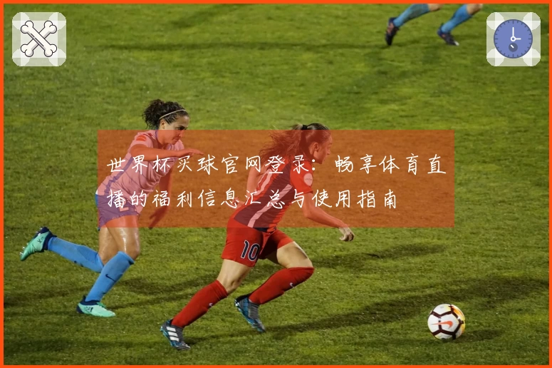 世界杯买球官网登录：畅享体育直播的福利信息汇总与使用指南