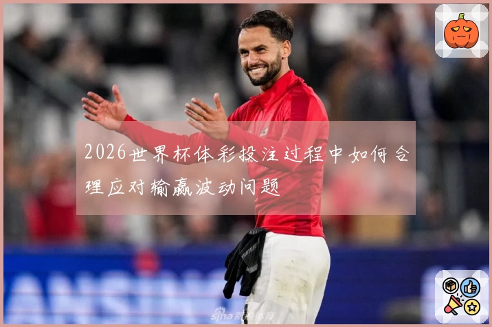 2026世界杯体彩投注过程中如何合理应对输赢波动问题