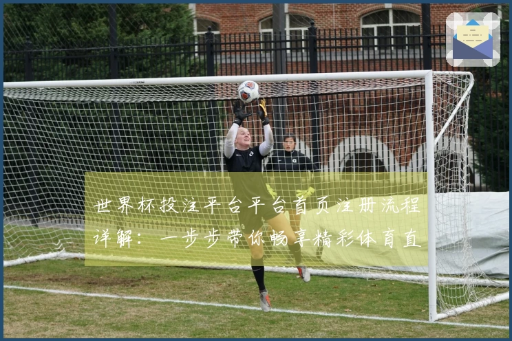 世界杯投注平台平台首页注册流程详解：一步步带你畅享精彩体育直播体验