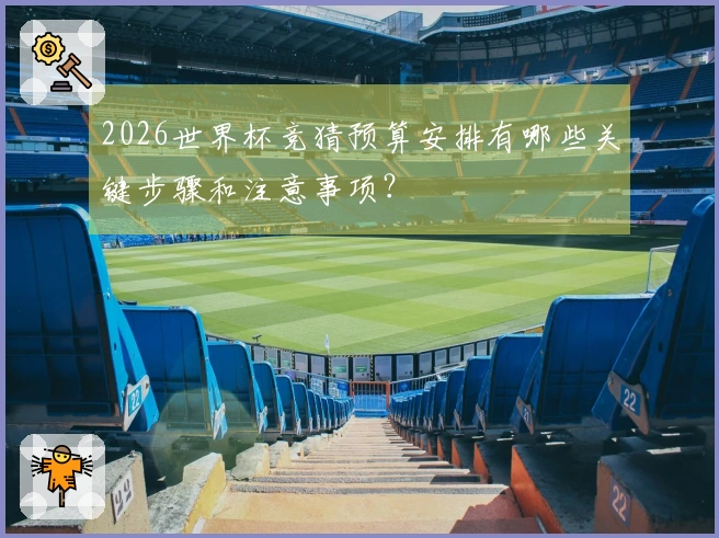 2026世界杯竞猜预算安排有哪些关键步骤和注意事项？