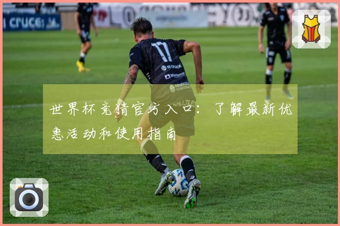 世界杯竞猜官方入口：了解最新优惠活动和使用指南
