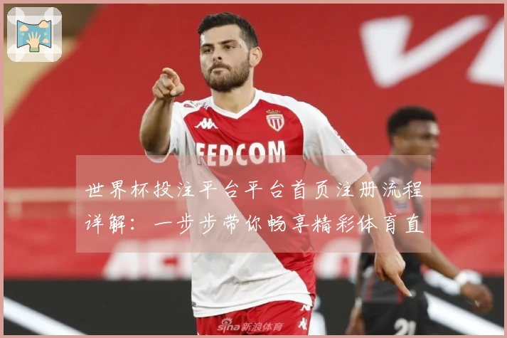 世界杯投注平台平台首页注册流程详解：一步步带你畅享精彩体育直播体验