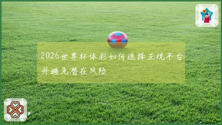 2026世界杯体彩如何选择正规平台并避免潜在风险