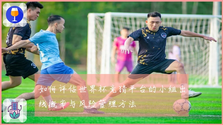 如何评估世界杯竞猜平台的小组出线概率与风险管理方法