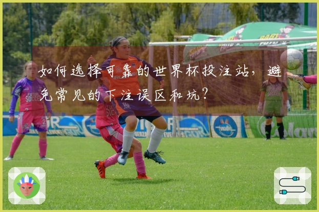 如何选择可靠的世界杯投注站，避免常见的下注误区和坑？