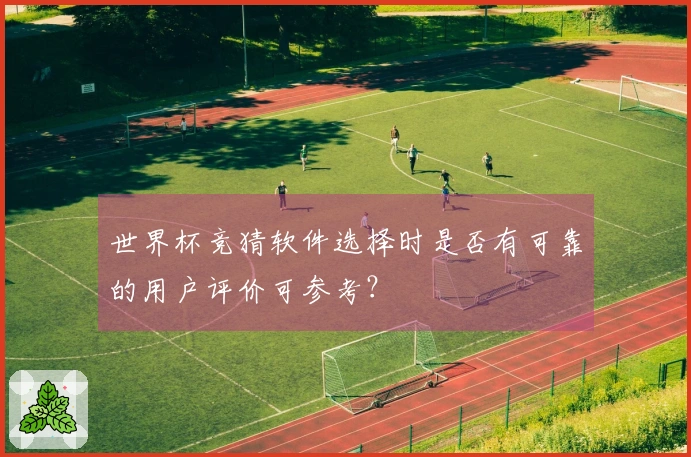 世界杯竞猜软件选择时是否有可靠的用户评价可参考？