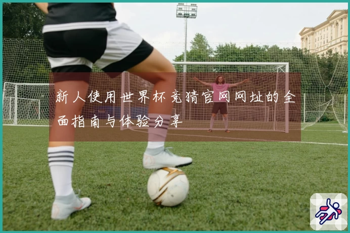 新人使用世界杯竞猜官网网址的全面指南与体验分享