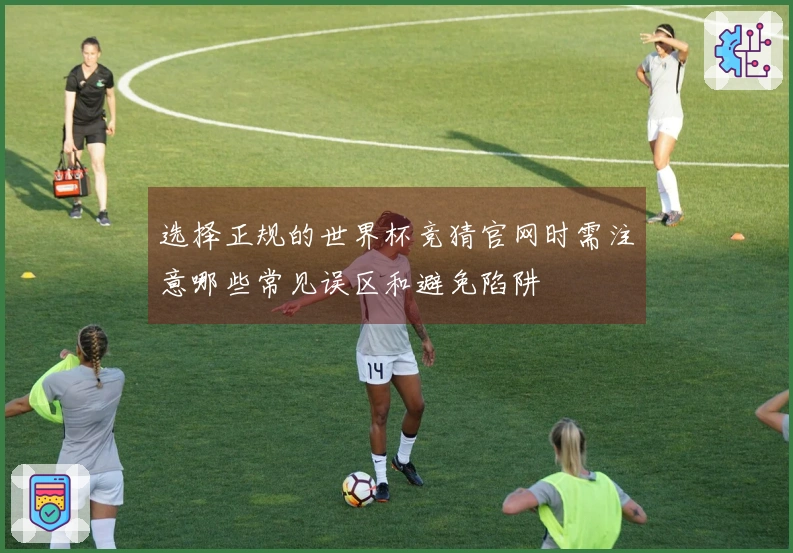 选择正规的世界杯竞猜官网时需注意哪些常见误区和避免陷阱
