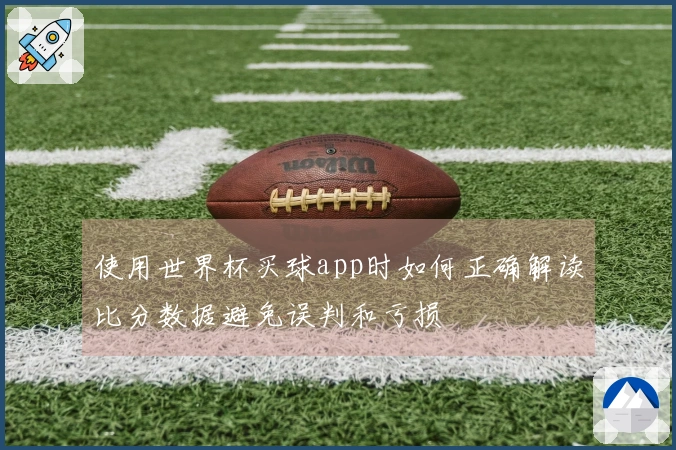 使用世界杯买球app时如何正确解读比分数据避免误判和亏损
