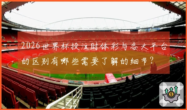 2026世界杯投注时体彩与各大平台的区别有哪些需要了解的细节？