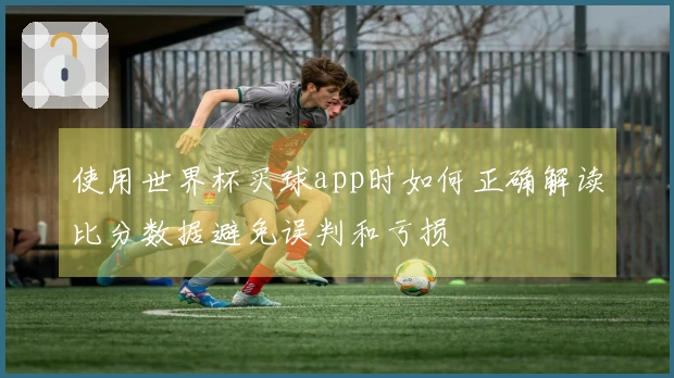 使用世界杯买球app时如何正确解读比分数据避免误判和亏损