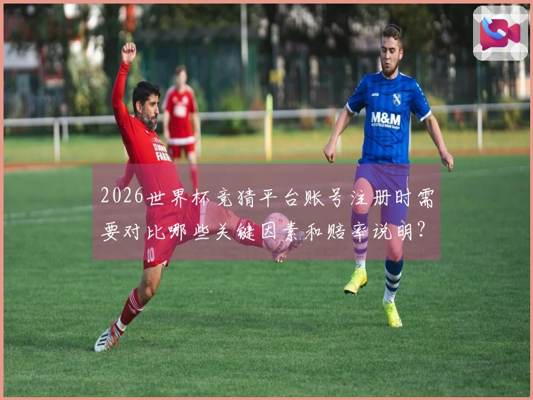 2026世界杯竞猜平台账号注册时需要对比哪些关键因素和赔率说明？