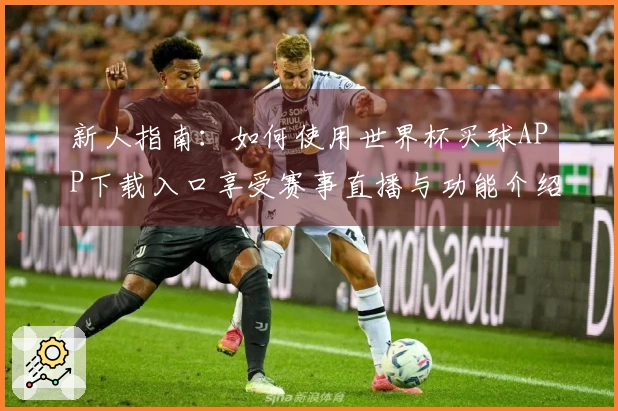 新人指南：如何使用世界杯买球APP下载入口享受赛事直播与功能介绍