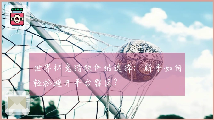 世界杯竞猜软件的选择：新手如何轻松避开平台雷区？
