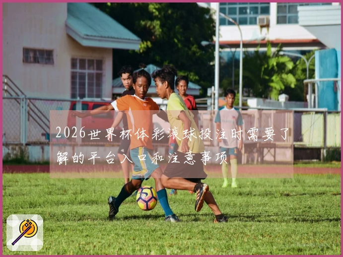 2026世界杯体彩滚球投注时需要了解的平台入口和注意事项