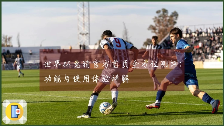 世界杯竞猜官方首页全方位测评：功能与使用体验详解