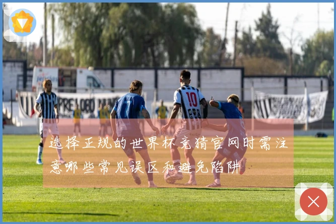 选择正规的世界杯竞猜官网时需注意哪些常见误区和避免陷阱