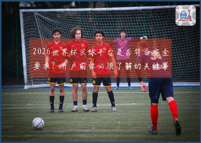 2026世界杯买球平台是否符合安全要求？开户前你必须了解的关键事项