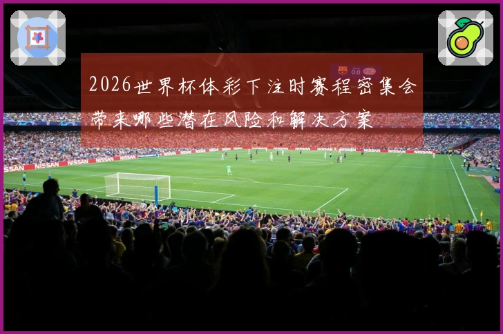 2026世界杯体彩下注时赛程密集会带来哪些潜在风险和解决方案