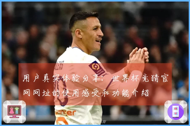 用户真实体验分享：世界杯竞猜官网网址的使用感受和功能介绍