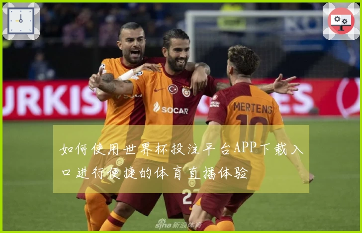 如何使用世界杯投注平台APP下载入口进行便捷的体育直播体验