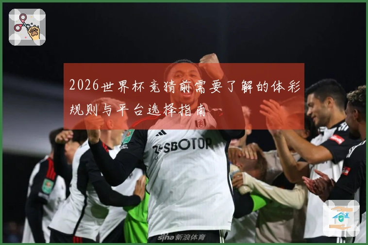 2026世界杯竞猜前需要了解的体彩规则与平台选择指南