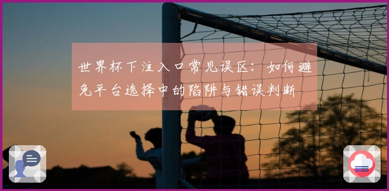 世界杯下注入口常见误区：如何避免平台选择中的陷阱与错误判断