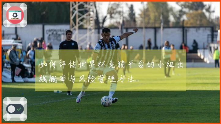 如何评估世界杯竞猜平台的小组出线概率与风险管理方法
