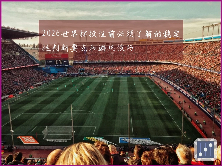 2026世界杯投注前必须了解的稳定性判断要点和避坑技巧
