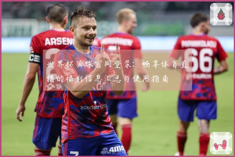世界杯买球官网登录：畅享体育直播的福利信息汇总与使用指南