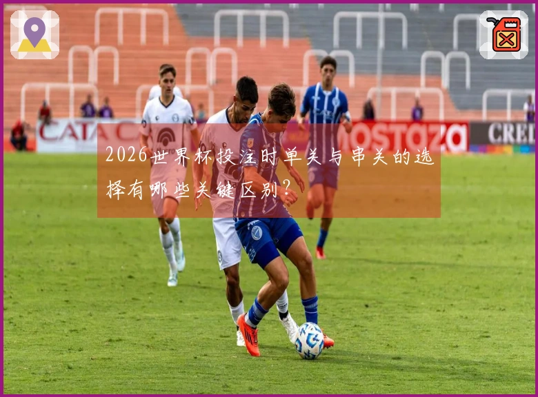 2026世界杯投注时单关与串关的选择有哪些关键区别？