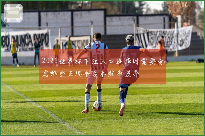 2026世界杯下注入口选择时需要考虑哪些正规平台和赔率差异